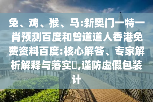 兔、鸡、猴、马:新奥门一特一肖预测百度和曾道道人香港免费资料百度:核心解答、专家解析解释与落实​,谨防虚假包装计