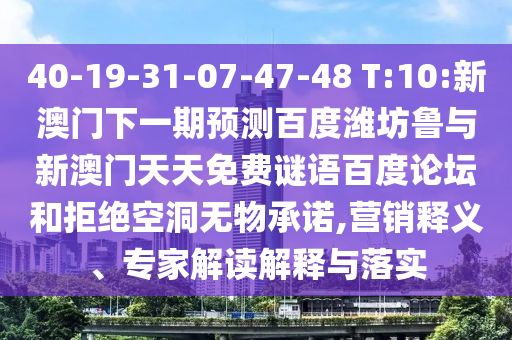 40-19-31-07-47-48 T:10:新澳门下一期预测百度潍坊鲁与新澳门天天免费谜语百度论坛和拒绝空洞无物承诺,营销释义、专家解读解释与落实