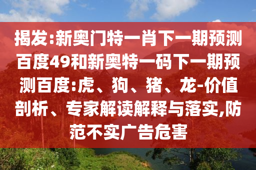 揭发:新奥门特一肖下一期预测百度49和新奥特一码下一期预测百度:虎、狗、猪、龙-价值剖析、专家解读解释与落实,防范不实广告危害