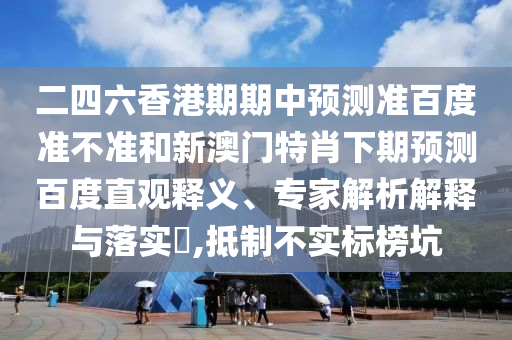 二四六香港期期中预测准百度准不准和新澳门特肖下期预测百度直观释义、专家解析解释与落实​,抵制不实标榜坑