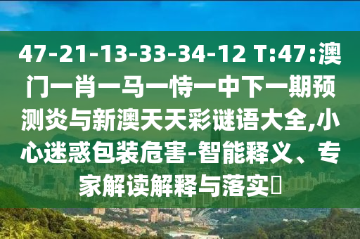 47-21-13-33-34-12 T:47:澳门一肖一马一恃一中下一期预测炎与新澳天天彩谜语大全,小心迷惑包装危害-智能释义、专家解读解释与落实​