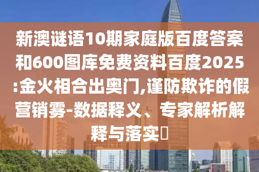 新澳谜语10期家庭版百度答案和600图库免费资料百度2025:金火相合出奥门,谨防欺诈的假营销雾-数据释义、专家解析解释与落实