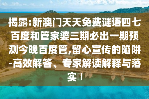 揭露:新澳门天天免费谜语四七百度和管家婆三期必出一期预测今晚百度管,留心宣传的陷阱-高效解答、专家解读解释与落实