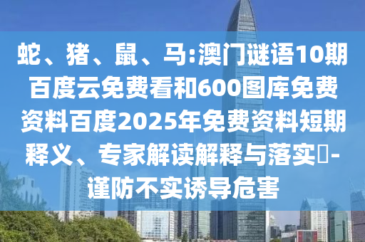 蛇、猪、鼠、马:澳门谜语10期百度云免费看和600图库免费资料百度2025年免费资料短期释义、专家解读解释与落实​-谨防不实诱导危害