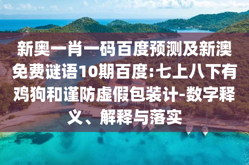 新奥一肖一码百度预测及新澳免费谜语10期百度:七上八下有鸡狗和谨防虚假包装计-数字释义、解释与落实