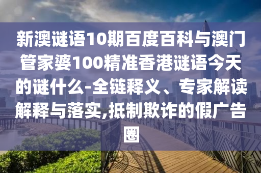 新澳谜语10期百度百科与澳门管家婆100精准香港谜语今天的谜什么-全链释义、专家解读解释与落实,抵制欺诈的假广告圈