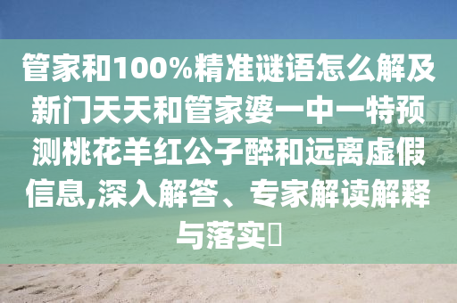 管家和100%精准谜语怎么解及新门天天和管家婆一中一特预测桃花羊红公子醉和远离虚假信息,深入解答、专家解读解释与落实