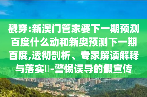 戳穿:新澳门管家婆下一期预测百度什么动和新奥预测下一期百度,透彻剖析、专家解读解释与落实​-警惕误导的假宣传