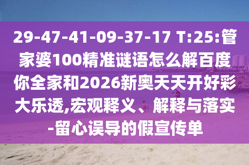 29-47-41-09-37-17 T:25:管家婆100精准谜语怎么解百度你全家和2026新奥天天开好彩大乐透,宏观释义、解释与落实-留心误导的假宣传单