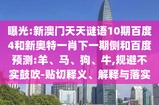曝光:新澳门天天谜语10期百度4和新奥特一肖下一期侧和百度预测:羊、马、狗、牛,规避不实鼓吹-贴切释义、解释与落实