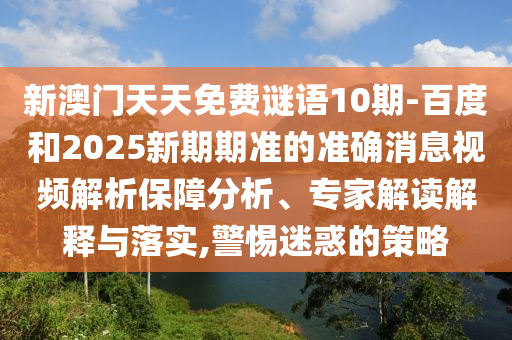 新澳门天天免费谜语10期-百度和2025新期期准的准确消息视频解析保障分析、专家解读解释与落实,警惕迷惑的策略