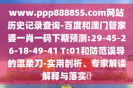 www.ppp888855.com网站历史记录查询-百度和澳门管家婆一肖一码下期预测:29-45-26-18-49-41 T:01和防范误导的温柔刀-实用剖析、专家解读解释与落实