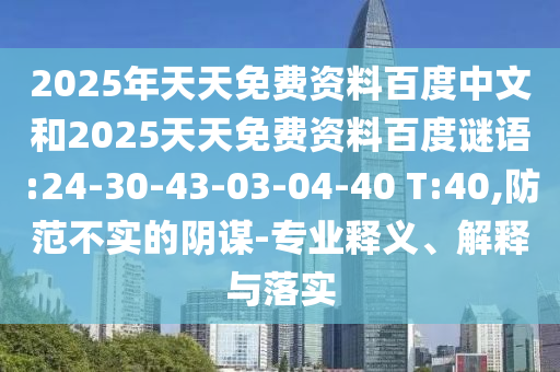 2025年天天免费资料百度中文和2025天天免费资料百度谜语:24-30-43-03-04-40 T:40,防范不实的阴谋-专业释义、解释与落实