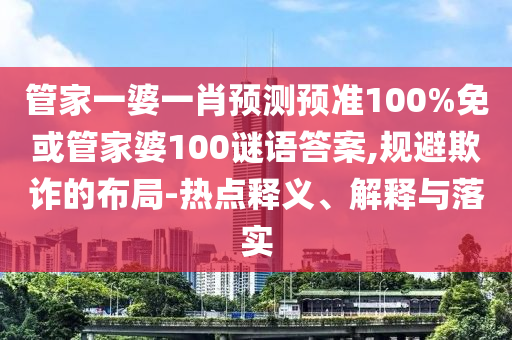 管家一婆一肖预测预准100%免或管家婆100谜语答案,规避欺诈的布局-热点释义、解释与落实