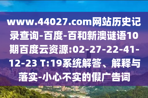 www.44027.com网站历史记录查询-百度-百和新澳谜语10期百度云资源:02-27-22-41-12-23 T:19系统解答、解释与落实-小心不实的假广告词
