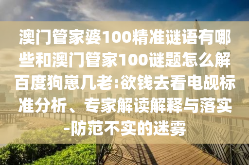 澳门管家婆100精准谜语有哪些和澳门管家100谜题怎么解百度狗崽几老:欲钱去看电觇标准分析、专家解读解释与落实-防范不实的迷雾