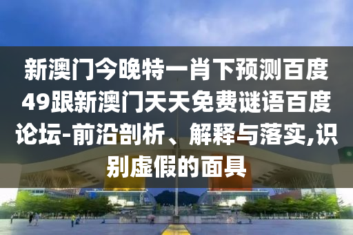 新澳门今晚特一肖下预测百度49跟新澳门天天免费谜语百度论坛-前沿剖析、解释与落实,识别虚假的面具