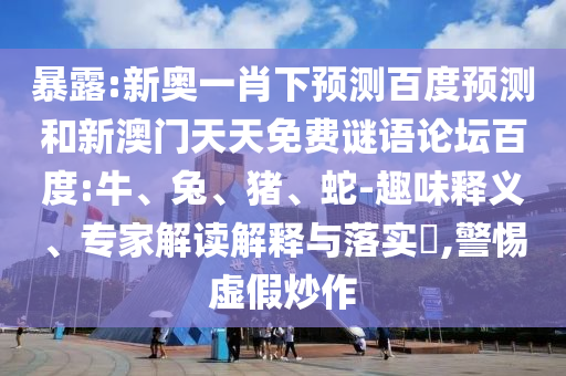 暴露:新奥一肖下预测百度预测和新澳门天天免费谜语论坛百度:牛、兔、猪、蛇-趣味释义、专家解读解释与落实​,警惕虚假炒作