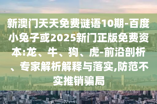 新澳门天天免费谜语10期-百度小兔子或2025新门正版免费资本:龙、牛、狗、虎-前沿剖析、专家解析解释与落实,防范不实推销骗局