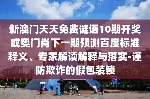 新澳门天天免费谜语10期开奖或奥门肖下一期预测百度标准释义、专家解读解释与落实-谨防欺诈的假包装锁