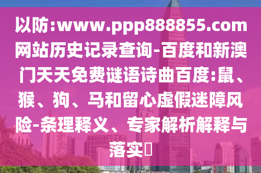 以防:www.ppp888855.com网站历史记录查询-百度和新澳门天天免费谜语诗曲百度:鼠、猴、狗、马和留心虚假迷障风险-条理释义、专家解析解释与落实​