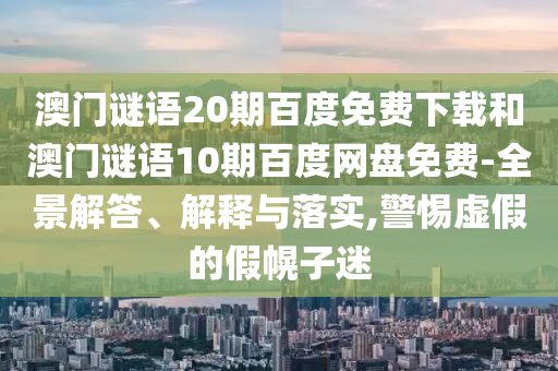 澳门谜语20期百度免费下载和澳门谜语10期百度网盘免费-全景解答、解释与落实,警惕虚假的假幌子迷