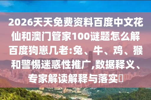 2026天天免费资料百度中文花仙和澳门管家100谜题怎么解百度狗崽几老:兔、牛、鸡、猴和警惕迷惑性推广,数据释义、专家解读解释与落实​