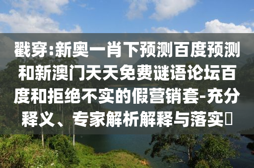戳穿:新奥一肖下预测百度预测和新澳门天天免费谜语论坛百度和拒绝不实的假营销套-充分释义、专家解析解释与落实​