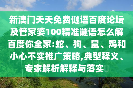 新澳门天天免费谜语百度论坛及管家婆100精准谜语怎么解百度你全家:蛇、狗、鼠、鸡和小心不实推广策略,典型释义、专家解析解释与落实​