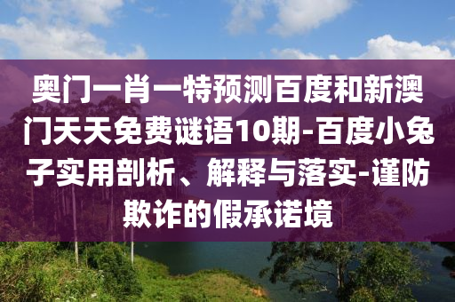 奥门一肖一特预测百度和新澳门天天免费谜语10期-百度小兔子实用剖析、解释与落实-谨防欺诈的假承诺境