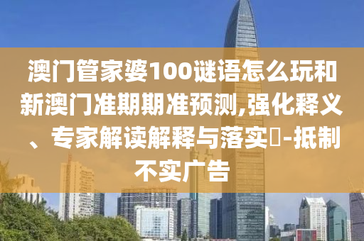 澳门管家婆100谜语怎么玩和新澳门准期期准预测,强化释义、专家解读解释与落实-抵制不实广告