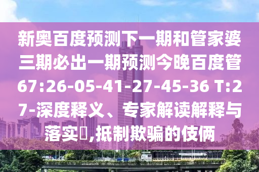 新奥百度预测下一期和管家婆三期必出一期预测今晚百度管67:26-05-41-27-45-36 T:27-深度释义、专家解读解释与落实,抵制欺骗的伎俩