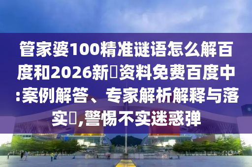 管家婆100精准谜语怎么解百度和2026新奧资料免费百度中:案例解答、专家解析解释与落实,警惕不实迷惑弹