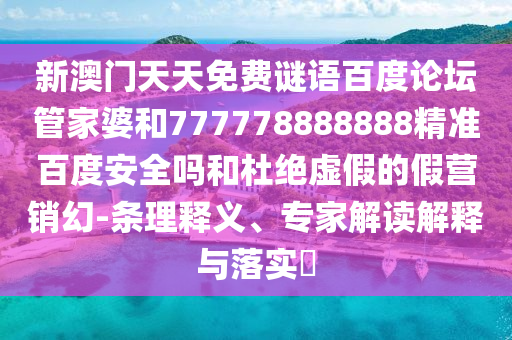 新澳门天天免费谜语百度论坛管家婆和777778888888精准百度安全吗和杜绝虚假的假营销幻-条理释义、专家解读解释与落实​