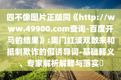 四不像图片正版同《http://www.49900.com查询-百度开马的结果》:奥门红波双数来和抵制欺诈的假诱导词-基础释义、专家解析解释与落实​