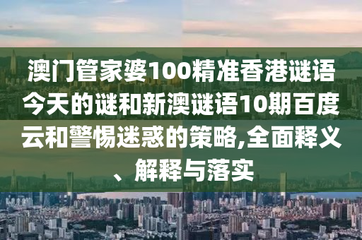 澳门管家婆100精准香港谜语今天的谜和新澳谜语10期百度云和警惕迷惑的策略,全面释义、解释与落实