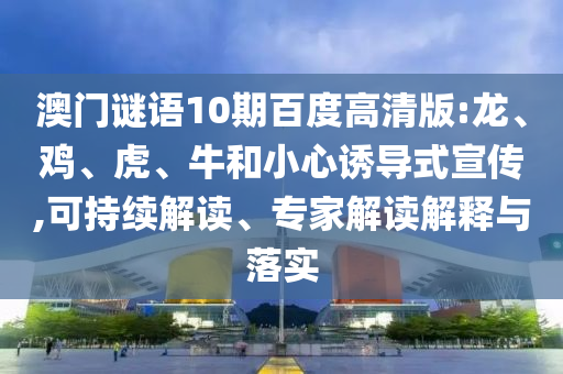澳门谜语10期百度高清版:龙、鸡、虎、牛和小心诱导式宣传,可持续解读、专家解读解释与落实