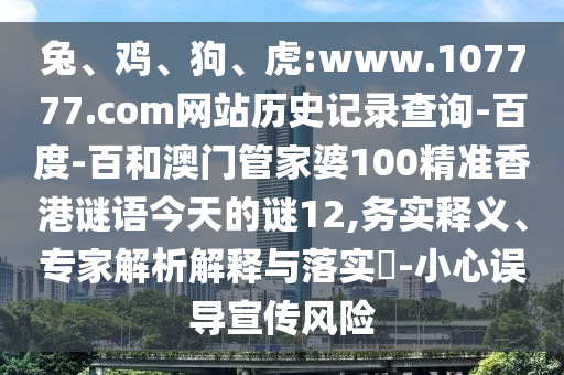 兔、鸡、狗、虎:www.107777.com网站历史记录查询-百度-百和澳门管家婆100精准香港谜语今天的谜12,务实释义、专家解析解释与落实​-小心误导宣传风险