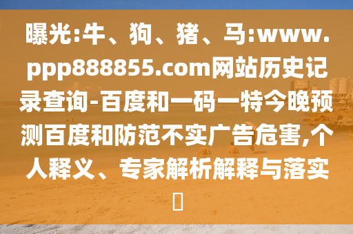 曝光:牛、狗、猪、马:www.ppp888855.com网站历史记录查询-百度和一码一特今晚预测百度和防范不实广告危害,个人释义、专家解析解释与落实​
