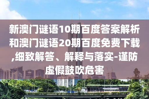 新澳门谜语10期百度答案解析和澳门谜语20期百度免费下载,细致解答、解释与落实-谨防虚假鼓吹危害