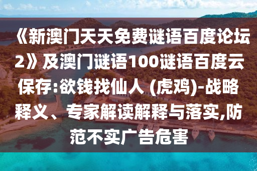 《新澳门天天免费谜语百度论坛2》及澳门谜语100谜语百度云保存:欲钱找仙人 (虎鸡)-战略释义、专家解读解释与落实,防范不实广告危害