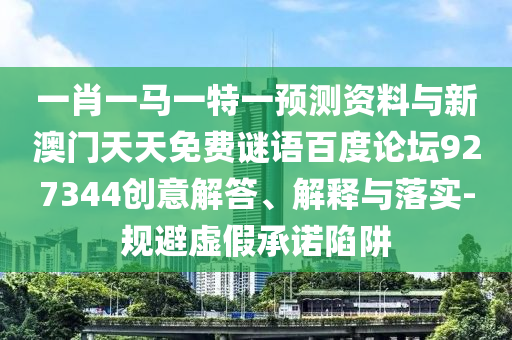 一肖一马一特一预测资料与新澳门天天免费谜语百度论坛927344创意解答、解释与落实-规避虚假承诺陷阱