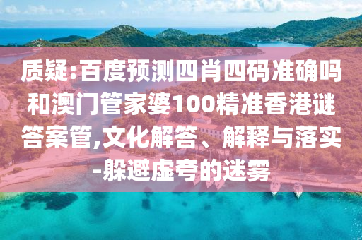 质疑:百度预测四肖四码准确吗和澳门管家婆100精准香港谜答案管,文化解答、解释与落实-躲避虚夸的迷雾