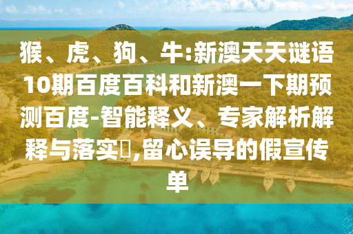猴、虎、狗、牛:新澳天天谜语10期百度百科和新澳一下期预测百度-智能释义、专家解析解释与落实​,留心误导的假宣传单