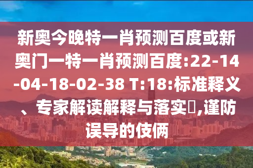 新奥今晚特一肖预测百度或新奥门一特一肖预测百度:22-14-04-18-02-38 T:18:标准释义、专家解读解释与落实​,谨防误导的伎俩