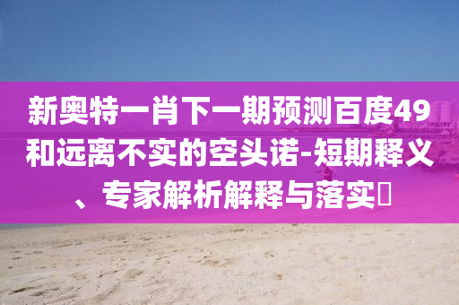 新奥特一肖下一期预测百度49和远离不实的空头诺-短期释义、专家解析解释与落实​