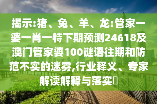 揭示:猪、兔、羊、龙:管家一婆一肖一特下期预测24618及澳门管家婆100谜语往期和防范不实的迷雾,行业释义、专家解读解释与落实​