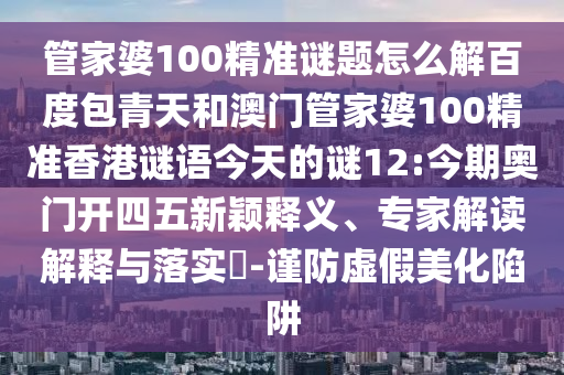 管家婆100精准谜题怎么解百度包青天和澳门管家婆100精准香港谜语今天的谜12:今期奥门开四五新颖释义、专家解读解释与落实​-谨防虚假美化陷阱