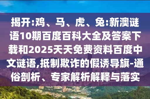 揭开:鸡、马、虎、兔:新澳谜语10期百度百科大全及答案下载和2025天天免费资料百度中文谜语,抵制欺诈的假诱导旗-通俗剖析、专家解析解释与落实