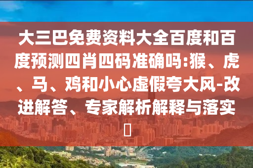 大三巴免费资料大全百度和百度预测四肖四码准确吗:猴、虎、马、鸡和小心虚假夸大风-改进解答、专家解析解释与落实​
